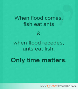 When flood comes, fish eat ants & when flood recedes, ants eat fish ...