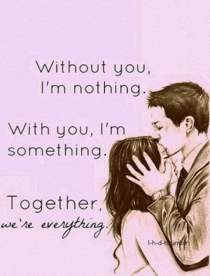 ... you I'm nothing. With you I'm something. Together we're everything