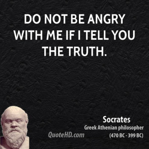 Do not be angry with me if I tell you the truth.