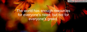 the world has enough resources for everyone's need , Pictures , but ...