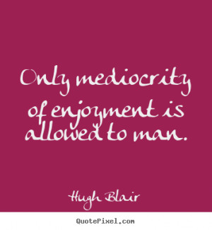 ... about inspirational - Only mediocrity of enjoyment is allowed to man