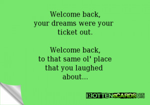 Welcome back,your dreams were your ticket out.Welcome back,to that ...