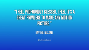 feel profoundly blessed. I feel it's a great privilege to make any ...