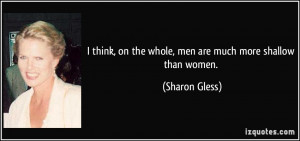 think, on the whole, men are much more shallow than women. - Sharon ...