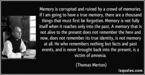 Memory is corrupted and ruined by a crowd of memories. If I am going ...