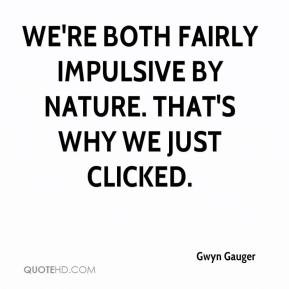 Gwyn Gauger - We're both fairly impulsive by nature. That's why we ...