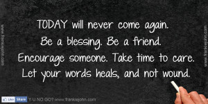 TODAY will never come again. Be a blessing. Be a friend. Encourage ...
