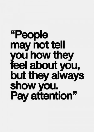 ... you how they feel about you, but they ALWAYS show you. Pay attention