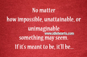 No matter how impossible, unattainable, or unimaginable something may ...