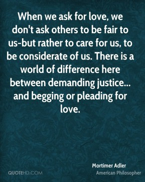 Mortimer Adler - When we ask for love, we don't ask others to be fair ...