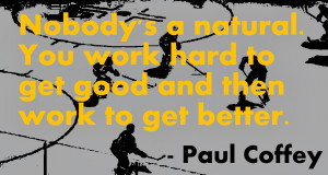 ... . You work hard to get good and then work to get better