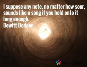 ... , sounds like a song if you hold onto it long enough. Dewitt Bodeen