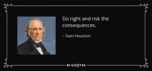 Do right and risk the consequences. - Sam Houston