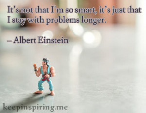... it’s just that I stay with problems longer.” – Albert Einstein