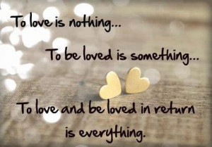 To love is nothing... To be loved is something... to love and be loved ...