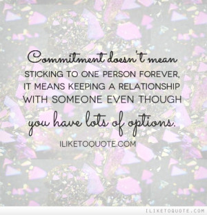 Commitment doesn't mean sticking to one person forever, it means ...