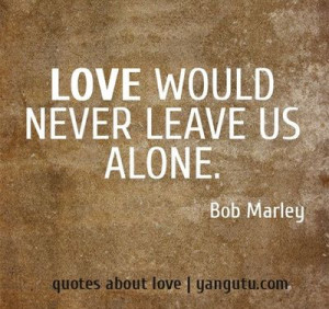 would never leave us alone bob marley 3 quotes about love # quotes ...