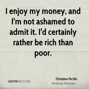 ... not ashamed to admit it. I'd certainly rather be rich than poor