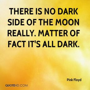 ... is no dark side of the moon really. Matter of fact it's all dark