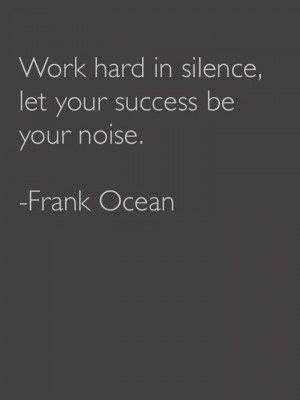Work hard in silence, let your success be your noise. – Frank Ocean