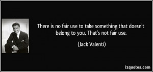 ... that doesn't belong to you. That's not fair use. - Jack Valenti