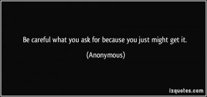 Be careful what you ask for because you just might get it. - Anonymous