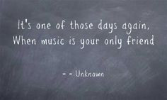 It's one of those days again when music is your only friend'' # ...