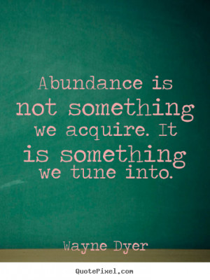 ... something we acquire. it is.. Wayne Dyer popular inspirational quote