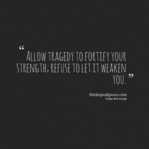 Allow tragedy to fortify your strength; refuse to let it weaken you.
