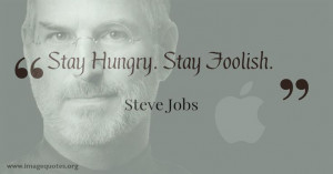Stay hungry. Stay foolish