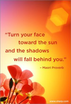 Turn your face toward the sun and the shadows will fall behind you ...