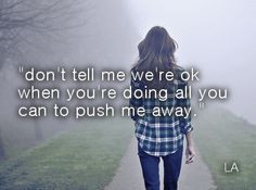 ... tell me we're ok when you're doing all you can to push me away More