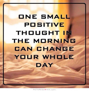 One small positive thought in the morning can change your whole day ...