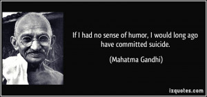 ... of humor, I would long ago have committed suicide. - Mahatma Gandhi