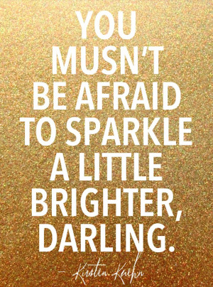 You must not be afraid to sparkle a little brighter, darling ...