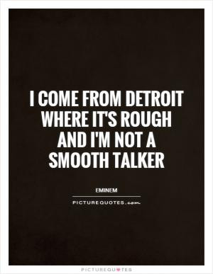 come from Detroit where it's rough and I'm not a smooth talker