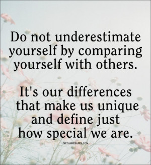 Do not underestimate yourself by comparing yourself with others. It's ...