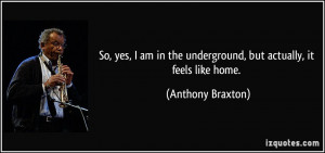 ... the underground, but actually, it feels like home. - Anthony Braxton