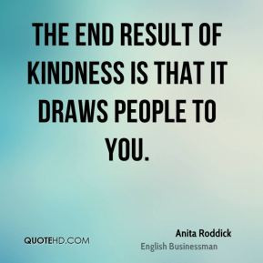 The end result of kindness is that it draws people to you.