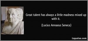 ... has always a little madness mixed up with it. - Lucius Annaeus Seneca