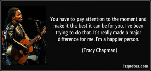 You have to pay attention to the moment and make it the best it can be ...