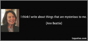 think I write about things that are mysterious to me. - Ann Beattie