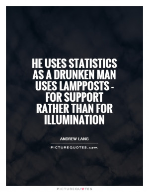 He uses statistics as a drunken man uses lampposts for support ...