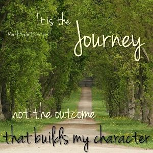 It's the Journey, not the outcome, that builds my character. Just when ...