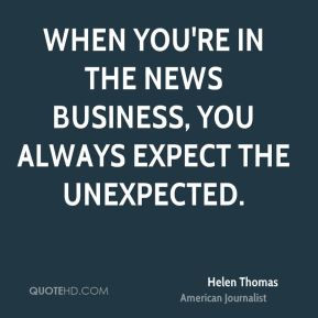 Helen Thomas - When you're in the news business, you always expect the ...