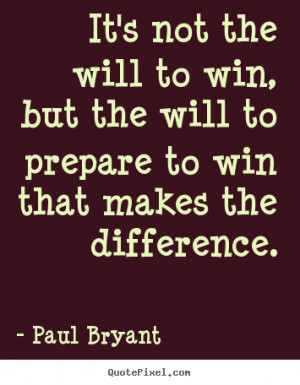 It's not the will to win, but the will to prepare to win that makes ...