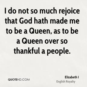 ... made me to be a Queen, as to be a Queen over so thankful a people