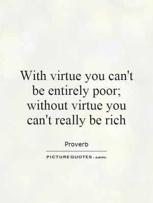 With virtue you can't be entirely poor; without virtue you can't ...
