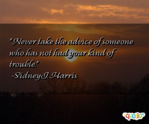 Never take the advice of someone who has not had your kind of trouble ...