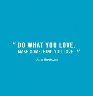 Do what you love. Make something you love.